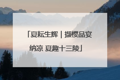 夏耘生辉｜撷樱品宴纳凉 夏趣十三陵