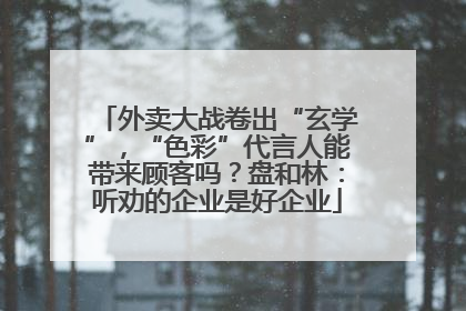 外卖大战卷出“玄学”，“色彩”代言人能带来顾客吗？盘和林：听劝的企业是好企业
