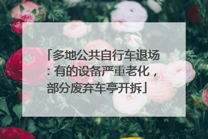 多地公共自行车退场:有的设备严重老化,部分废弃车亭开拆