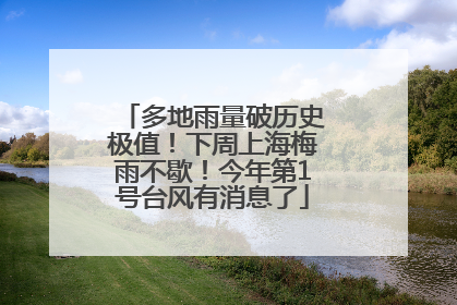 多地雨量破历史极值！下周上海梅雨不歇！今年第1号台风有消息了