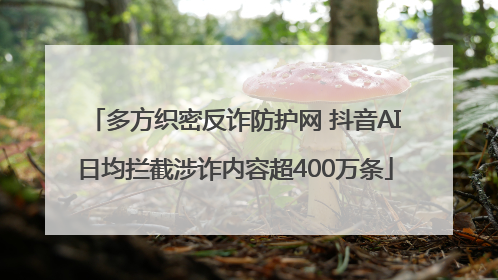 多方织密反诈防护网 抖音AI日均拦截涉诈内容超400万条
