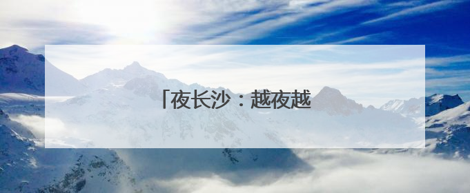 夜长沙：越夜越精彩的活力之都
