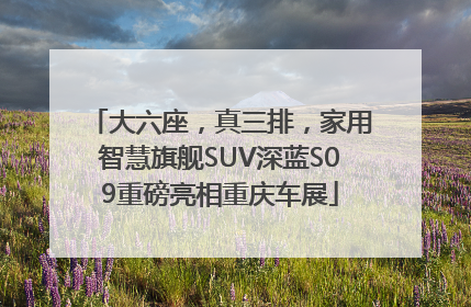 大六座，真三排，家用智慧旗舰SUV深蓝S09重磅亮相重庆车展