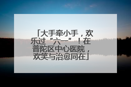 大手牵小手，欢乐过“六一”！在普陀区中心医院，欢笑与治愈同在