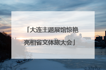 大连主题展馆惊艳亮相省文体旅大会