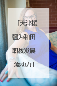 天津援疆为和田职教发展添动力