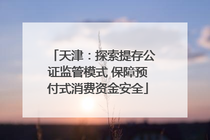 天津：探索提存公证监管模式 保障预付式消费资金安全