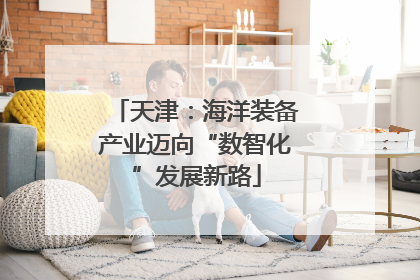 天津：海洋装备产业迈向“数智化”发展新路
