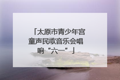 太原市青少年宫童声民歌音乐会唱响“六一”