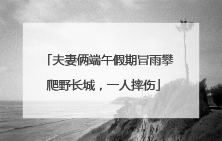 夫妻俩端午假期冒雨攀爬野长城，一人摔伤