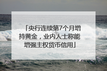 央行连续第7个月增持黄金，业内人士称能增强主权货币信用