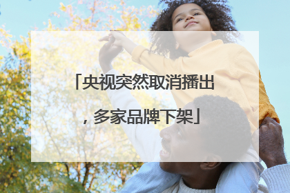 央视突然取消播出，多家品牌下架