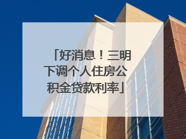 好消息！三明下调个人住房公积金贷款利率