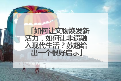 如何让文物焕发新活力，如何让非遗融入现代生活？苏超给出一个很好启示