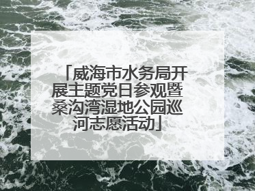 威海市水务局开展主题党日参观暨桑沟湾湿地公园巡河志愿活动