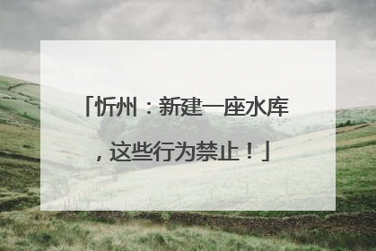 忻州：新建一座水库，这些行为禁止！
