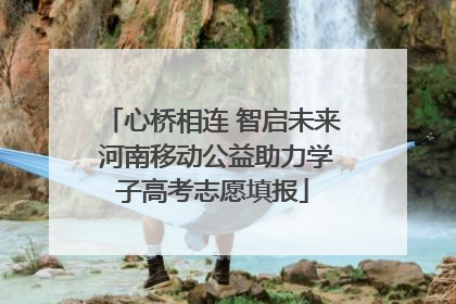 心桥相连 智启未来 河南移动公益助力学子高考志愿填报