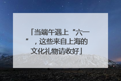 当端午遇上“六一”，这些来自上海的文化礼物请收好