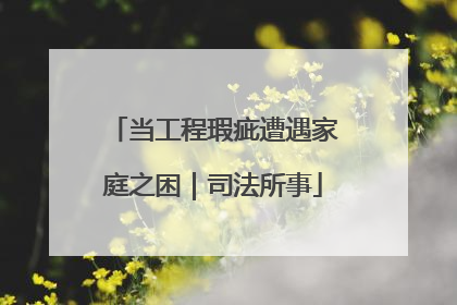当工程瑕疵遭遇家庭之困｜司法所事