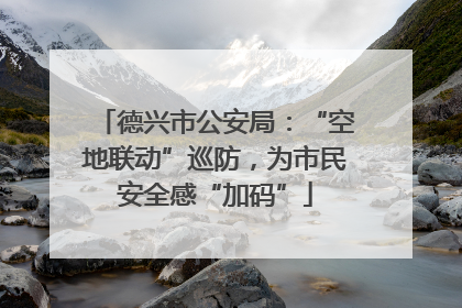 德兴市公安局：“空地联动”巡防，为市民安全感“加码”