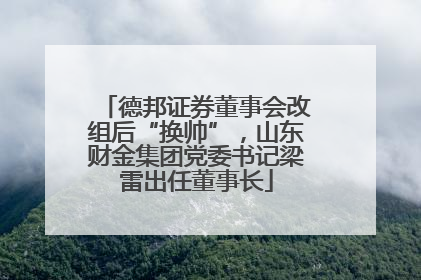德邦证券董事会改组后“换帅”，山东财金集团党委书记梁雷出任董事长