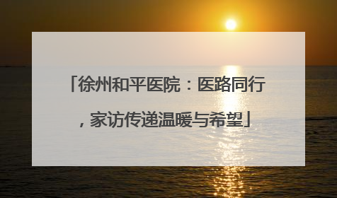 徐州和平医院：医路同行，家访传递温暖与希望