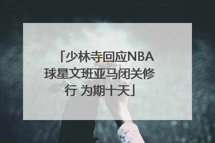 少林寺回应NBA球星文班亚马闭关修行 为期十天