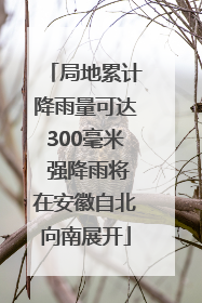 局地累计降雨量可达300毫米 强降雨将在安徽自北向南展开