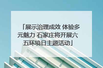 展示治理成效 体验多元魅力 石家庄将开展六五环境日主题活动