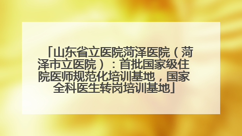 山东省立医院菏泽医院（菏泽市立医院）：首批国家级住院医师规范化培训基地，国家全科医生转岗培训基地