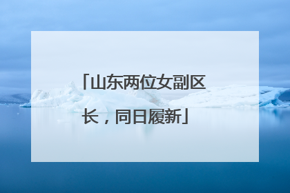 山东两位女副区长，同日履新