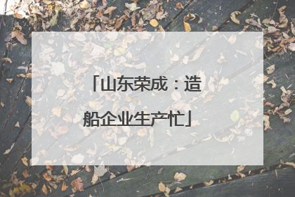山东荣成：造船企业生产忙