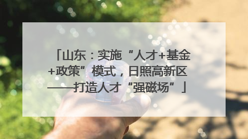 山东：实施“人才+基金+政策”模式，日照高新区——打造人才“强磁场”