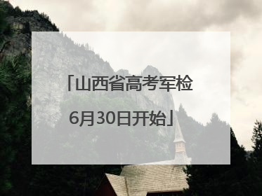 山西省高考军检6月30日开始