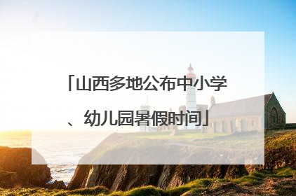 山西多地公布中小学、幼儿园暑假时间