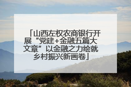 山西左权农商银行开展“党建+金融五篇大文章”以金融之力绘就乡村振兴新画卷