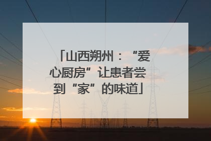 山西朔州：“爱心厨房”让患者尝到“家”的味道
