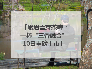 峨眉雪芽茶啤：一杯“三香融合”10日重磅上市