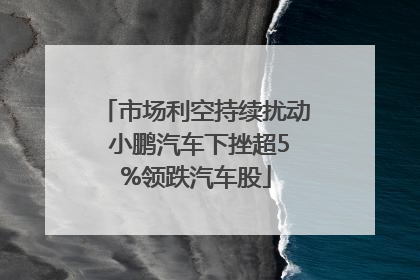 市场利空持续扰动 小鹏汽车下挫超5%领跌汽车股