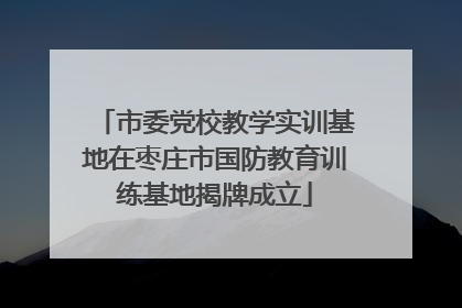 市委党校教学实训基地在枣庄市国防教育训练基地揭牌成立