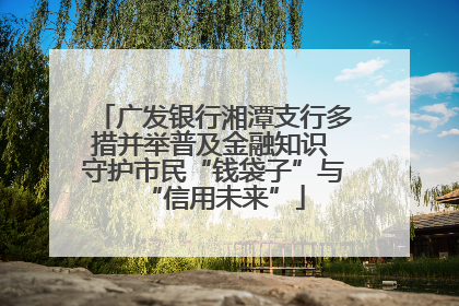 广发银行湘潭支行多措并举普及金融知识 守护市民“钱袋子”与“信用未来”