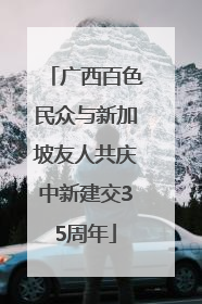 广西百色民众与新加坡友人共庆中新建交35周年