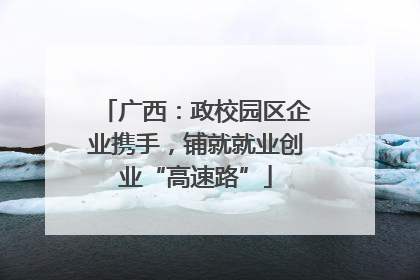 广西：政校园区企业携手，铺就就业创业“高速路”