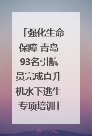 强化生命保障 青岛93名引航员完成直升机水下逃生专项培训