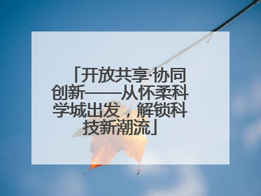 开放共享·协同创新——从怀柔科学城出发，解锁科技新潮流