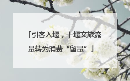 引客入堰，十堰文旅流量转为消费“留量”