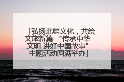 弘扬北疆文化，共绘文旅新篇 “传承中华文明 讲好中国故事” 主题活动圆满举办