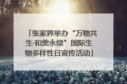 张家界举办“万物共生·和美永续”国际生物多样性日宣传活动