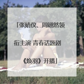 张婧仪、周翊然领衔主演 青春话题剧《焕羽》开播