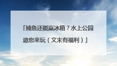 捕鱼还能赢冰箱？水上公园邀您来玩（文末有福利）